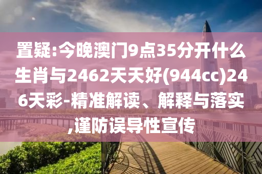 置疑:今晚澳門9點35分開什么生肖與2462天天好(944cc)246天彩-精準解讀、解釋與落實,謹防誤導性宣傳