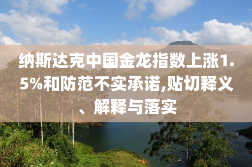納斯達(dá)克中國金龍指數(shù)上漲1.5%和防范不實(shí)承諾,貼切釋義、解釋與落實(shí)