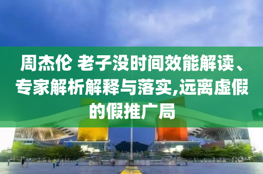 周杰倫 老子沒時間效能解讀、專家解析解釋與落實,遠離虛假的假推廣局