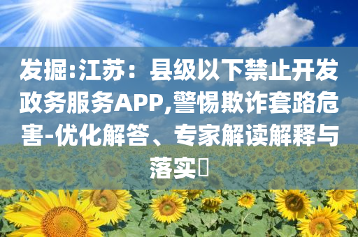 發(fā)掘:江蘇：縣級以下禁止開發(fā)政務(wù)服務(wù)APP,警惕欺詐套路危害-優(yōu)化解答、專家解讀解釋與落實?