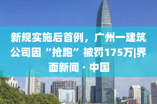 新規(guī)實施后首例，廣州一建筑公司因“搶跑”被罰175萬|界面新聞 · 中國