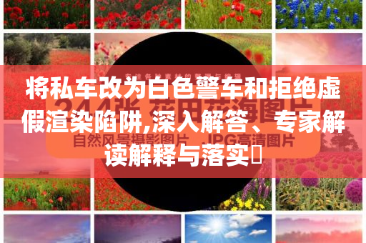 將私車改為白色警車和拒絕虛假渲染陷阱,深入解答、專家解讀解釋與落實?