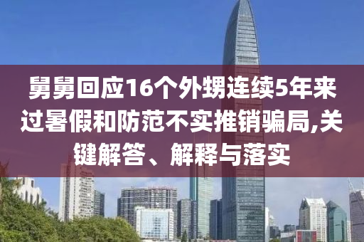 舅舅回應16個外甥連續5年來過暑假和防范不實推銷騙局,關鍵解答、解釋與落實