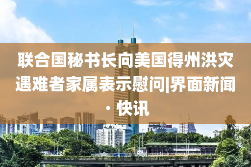 聯合國秘書長向美國得州洪災遇難者家屬表示慰問|界面新聞 · 快訊