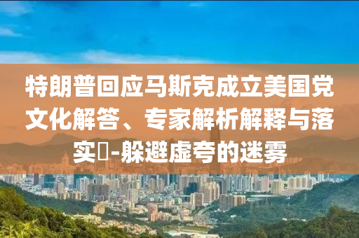 特朗普回應馬斯克成立美國黨文化解答、專家解析解釋與落實?-躲避虛夸的迷霧
