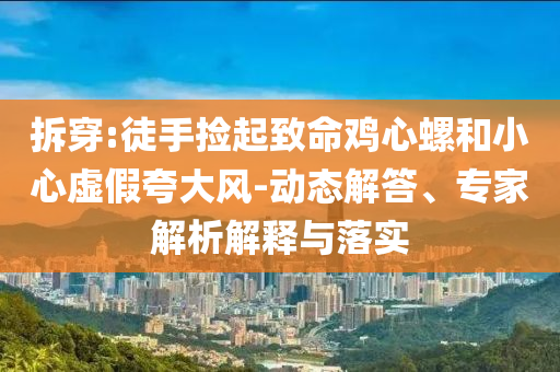 拆穿:徒手撿起致命雞心螺和小心虛假夸大風-動態解答、專家解析解釋與落實