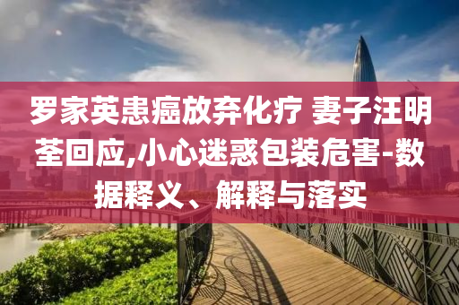 羅家英患癌放棄化療 妻子汪明荃回應,小心迷惑包裝危害-數據釋義、解釋與落實