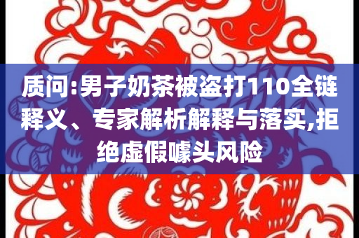 質問:男子奶茶被盜打110全鏈釋義、專家解析解釋與落實,拒絕虛假噱頭風險