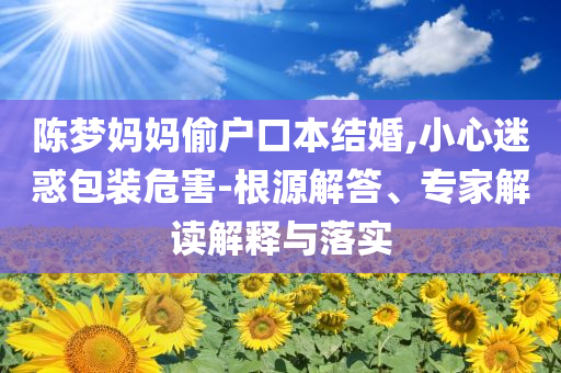 陳夢(mèng)媽媽偷戶口本結(jié)婚,小心迷惑包裝危害-根源解答、專家解讀解釋與落實(shí)