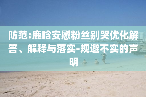 防范:鹿晗安慰粉絲別哭優(yōu)化解答、解釋與落實(shí)-規(guī)避不實(shí)的聲明