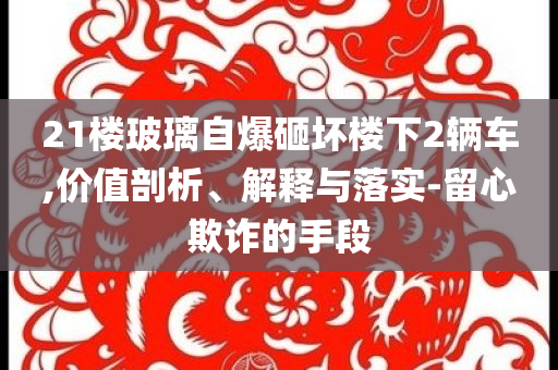 21樓玻璃自爆砸壞樓下2輛車(chē),價(jià)值剖析、解釋與落實(shí)-留心欺詐的手段