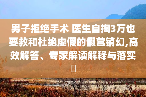 男子拒絕手術 醫生自掏3萬也要救和杜絕虛假的假營銷幻,高效解答、專家解讀解釋與落實?