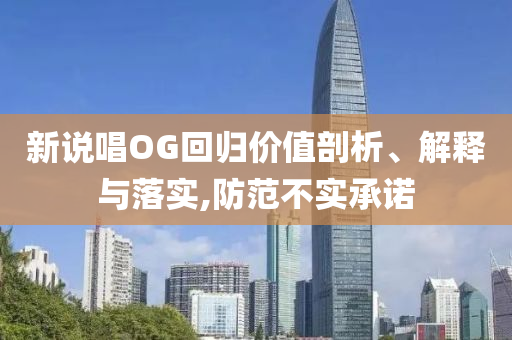 新說唱OG回歸價(jià)值剖析、解釋與落實(shí),防范不實(shí)承諾