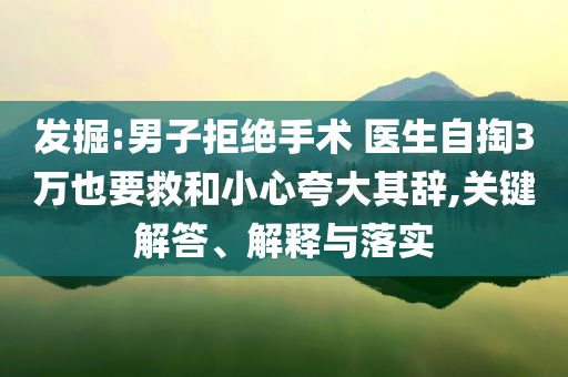 發(fā)掘:男子拒絕手術(shù) 醫(yī)生自掏3萬也要救和小心夸大其辭,關(guān)鍵解答、解釋與落實(shí)