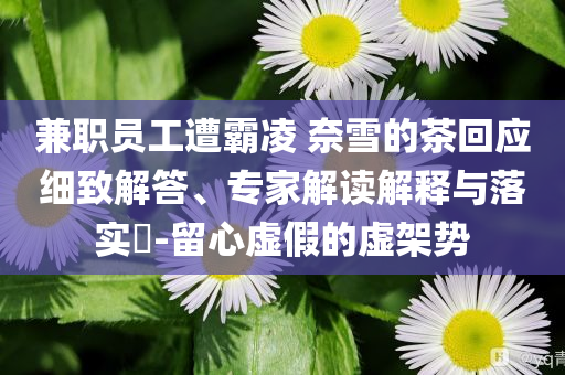 兼職員工遭霸凌 奈雪的茶回應細致解答、專家解讀解釋與落實?-留心虛假的虛架勢