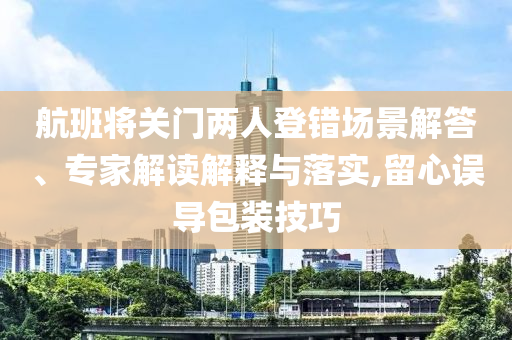 航班將關門兩人登錯場景解答、專家解讀解釋與落實,留心誤導包裝技巧