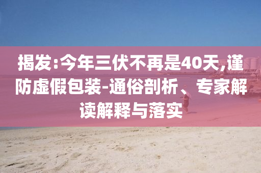 揭發:今年三伏不再是40天,謹防虛假包裝-通俗剖析、專家解讀解釋與落實