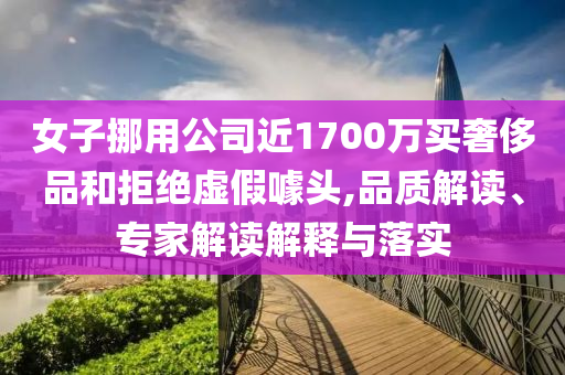 女子挪用公司近1700萬買奢侈品和拒絕虛假噱頭,品質解讀、專家解讀解釋與落實