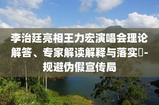 李治廷亮相王力宏演唱會理論解答、專家解讀解釋與落實?-規避偽假宣傳局