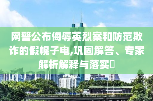 網警公布侮辱英烈案和防范欺詐的假幌子電,鞏固解答、專家解析解釋與落實?