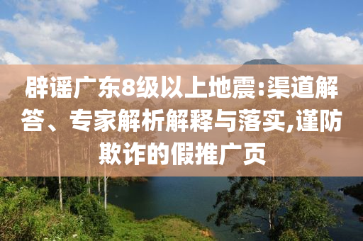 辟謠廣東8級以上地震:渠道解答、專家解析解釋與落實,謹防欺詐的假推廣頁