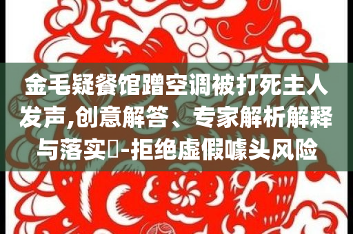金毛疑餐館蹭空調被打死主人發聲,創意解答、專家解析解釋與落實?-拒絕虛假噱頭風險