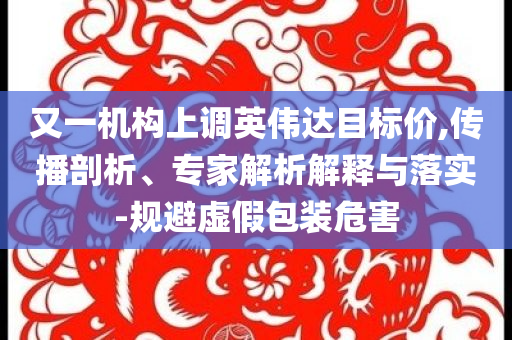 又一機構上調英偉達目標價,傳播剖析、專家解析解釋與落實-規避虛假包裝危害