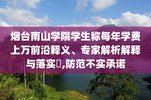 煙臺(tái)南山學(xué)院學(xué)生稱每年學(xué)費(fèi)上萬前沿釋義、專家解析解釋與落實(shí)?,防范不實(shí)承諾