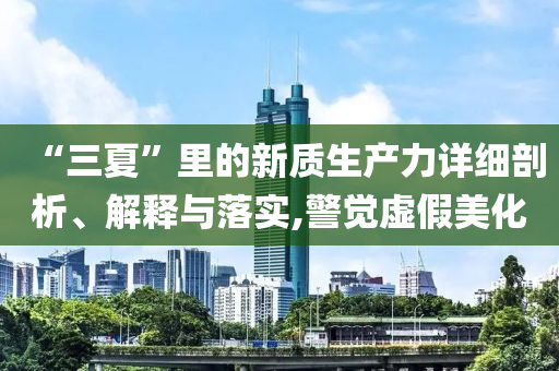 “三夏”里的新質生產力詳細剖析、解釋與落實,警覺虛假美化