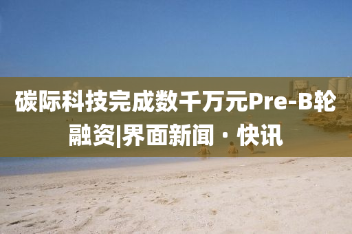 碳際科技完成數千萬元Pre-B輪融資|界面新聞 · 快訊