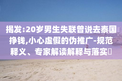 揭發:20歲男生失聯曾說去泰國掙錢,小心虛假的偽推廣-規范釋義、專家解讀解釋與落實?