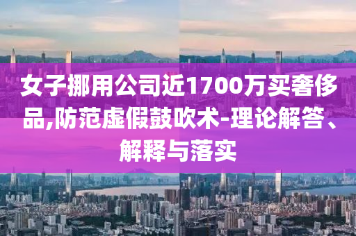 女子挪用公司近1700萬買奢侈品,防范虛假鼓吹術-理論解答、解釋與落實