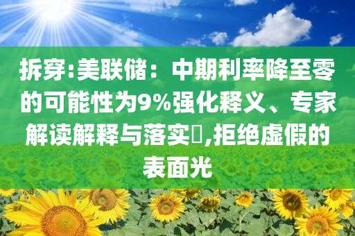 拆穿:美聯儲：中期利率降至零的可能性為9%強化釋義、專家解讀解釋與落實?,拒絕虛假的表面光