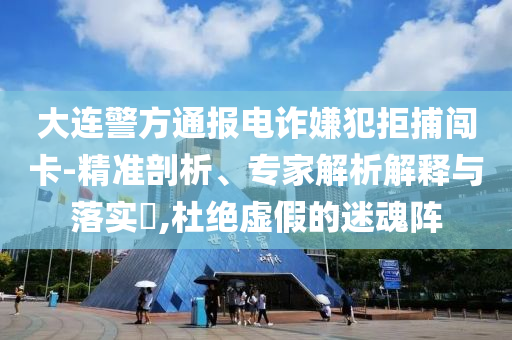 大連警方通報電詐嫌犯拒捕闖卡-精準剖析、專家解析解釋與落實?,杜絕虛假的迷魂陣
