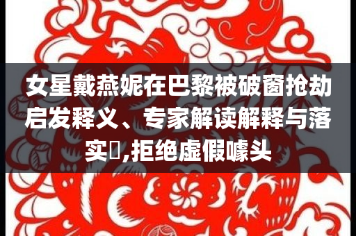 女星戴燕妮在巴黎被破窗搶劫啟發(fā)釋義、專家解讀解釋與落實?,拒絕虛假噱頭