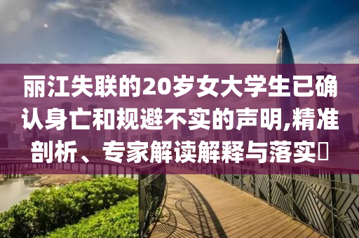 麗江失聯(lián)的20歲女大學生已確認身亡和規(guī)避不實的聲明,精準剖析、專家解讀解釋與落實?
