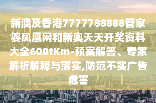 新澳及香港7777788888管家婆鳳凰網(wǎng)和新奧天天開獎資料大全600tKm-預(yù)案解答、專家解析解釋與落實,防范不實廣告危害