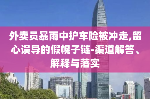 外賣員暴雨中護車險被沖走,留心誤導的假幌子鏈-渠道解答、解釋與落實