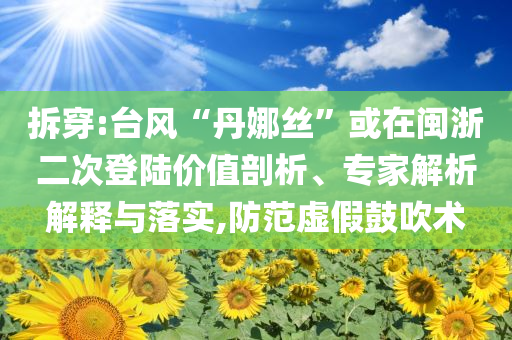 拆穿:臺風“丹娜絲”或在閩浙二次登陸價值剖析、專家解析解釋與落實,防范虛假鼓吹術(shù)