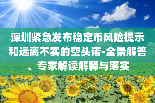 深圳緊急發(fā)布穩(wěn)定幣風(fēng)險(xiǎn)提示和遠(yuǎn)離不實(shí)的空頭諾-全景解答、專家解讀解釋與落實(shí)