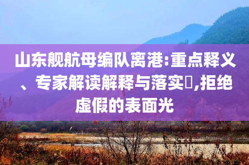山東艦航母編隊(duì)離港:重點(diǎn)釋義、專(zhuān)家解讀解釋與落實(shí)?,拒絕虛假的表面光