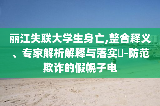 麗江失聯(lián)大學(xué)生身亡,整合釋義、專家解析解釋與落實?-防范欺詐的假幌子電