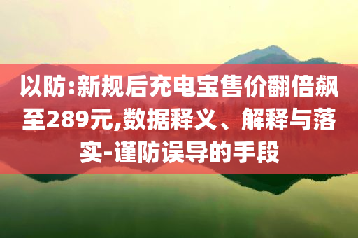 以防:新規后充電寶售價翻倍飆至289元,數據釋義、解釋與落實-謹防誤導的手段