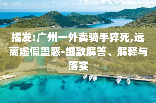 揭發(fā):廣州一外賣騎手猝死,遠(yuǎn)離虛假蠱惑-細(xì)致解答、解釋與落實(shí)