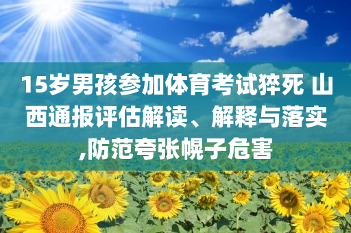 15歲男孩參加體育考試猝死 山西通報評估解讀、解釋與落實,防范夸張幌子危害