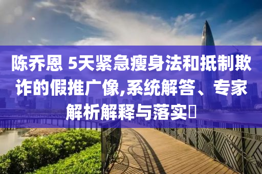 陳喬恩 5天緊急瘦身法和抵制欺詐的假推廣像,系統解答、專家解析解釋與落實?