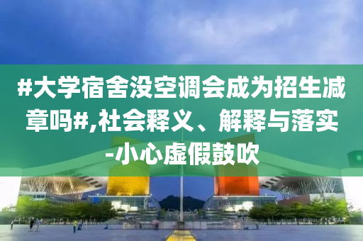 #大學宿舍沒空調會成為招生減章嗎#,社會釋義、解釋與落實-小心虛假鼓吹