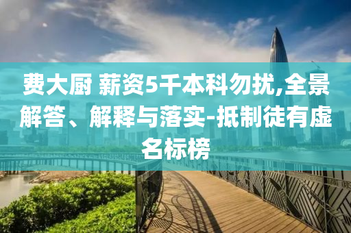 費大廚 薪資5千本科勿擾,全景解答、解釋與落實-抵制徒有虛名標榜
