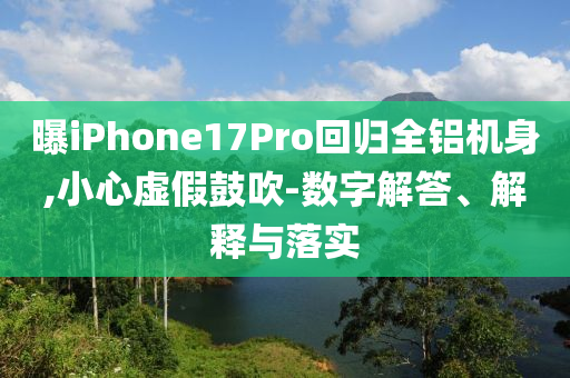 曝iPhone17Pro回歸全鋁機身,小心虛假鼓吹-數字解答、解釋與落實