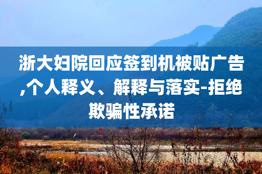 浙大婦院回應(yīng)簽到機(jī)被貼廣告,個(gè)人釋義、解釋與落實(shí)-拒絕欺騙性承諾